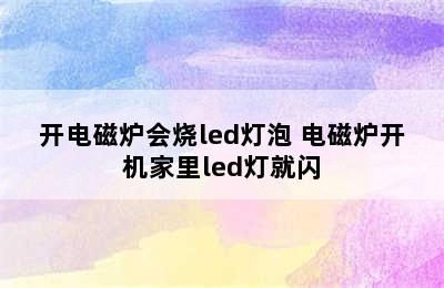 开电磁炉会烧led灯泡 电磁炉开机家里led灯就闪